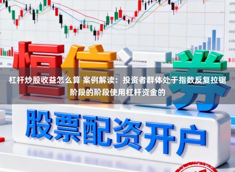杠杆炒股收益怎么算 案例解读:投资者群体处于指数反复拉锯阶段的阶段使用杠杆资金的