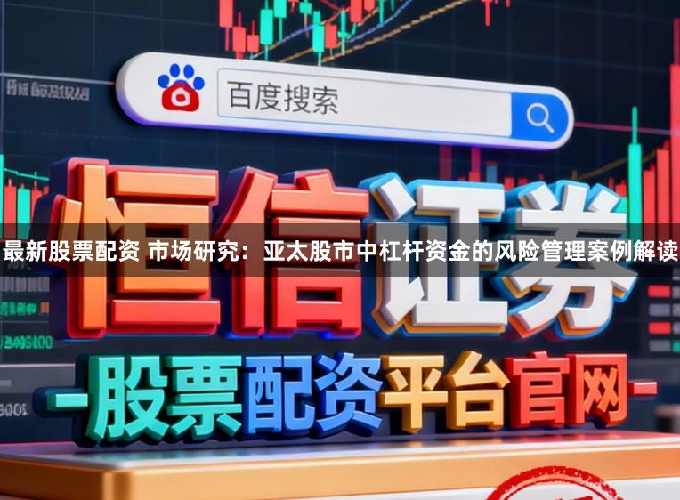 最新股票配资 市场研究:亚太股市中杠杆资金的风险管理案例解读
