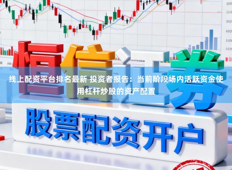 线上配资平台排名最新 投资者报告:当前阶段场内活跃资金使用杠杆炒股的资产配置