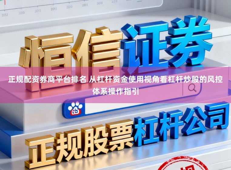 正规配资券商平台排名 从杠杆资金使用视角看杠杆炒股的风控体系操作指引