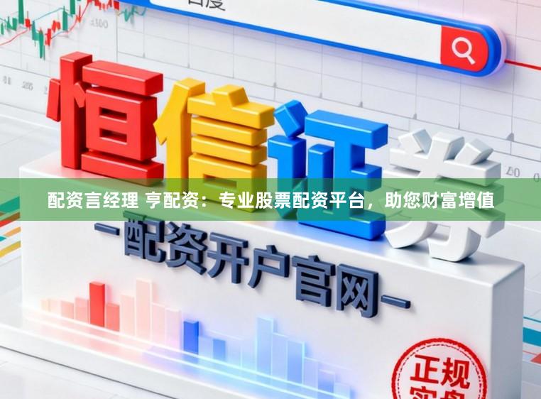 配资言经理 亨配资：专业股票配资平台，助您财富增值