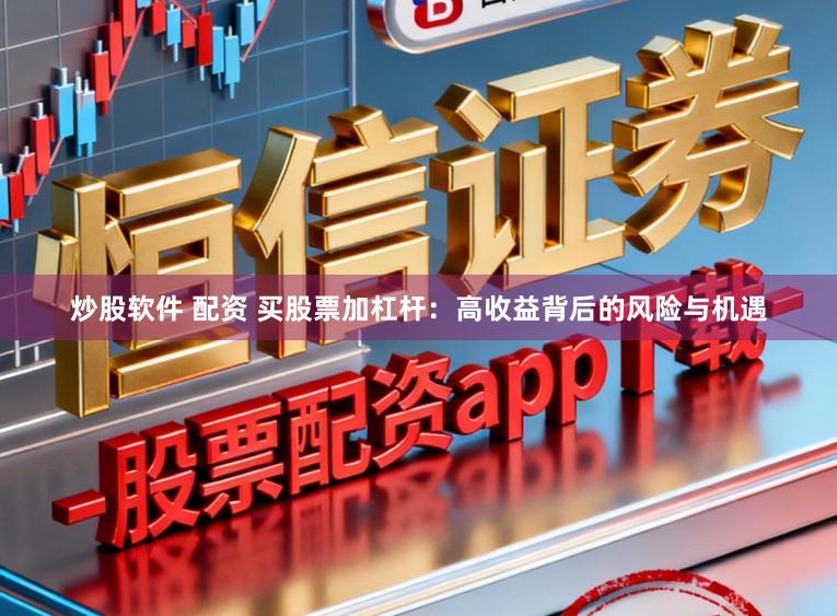 炒股软件 配资 买股票加杠杆:高收益背后的风险与机遇
