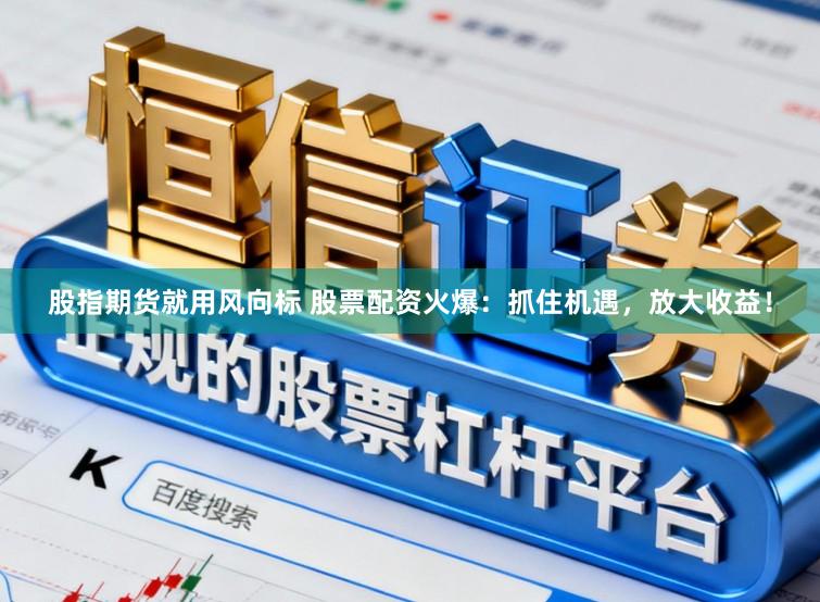股指期货就用风向标 股票配资火爆:抓住机遇,放大收益!