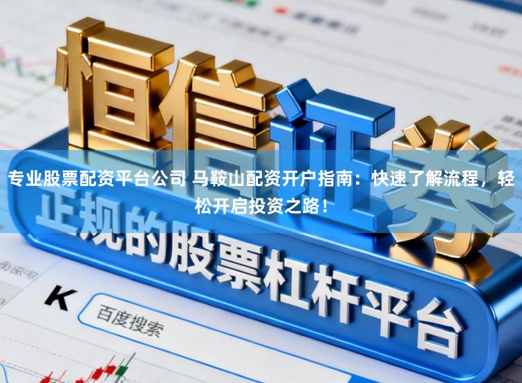 专业股票配资平台公司 马鞍山配资开户指南:快速了解流程,轻松开启投资之路!
