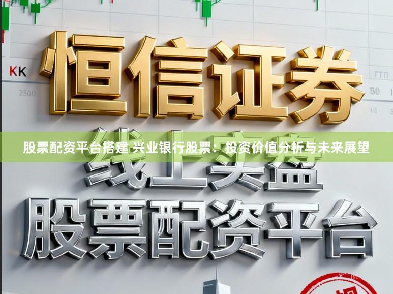 股票配资平台搭建 兴业银行股票:投资价值分析与未来展望