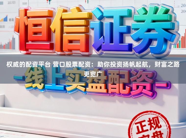 权威的配资平台 营口股票配资:助你投资扬帆起航,财富之路更宽广