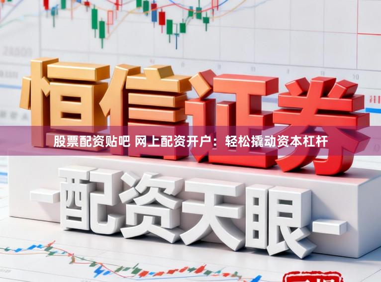 股票配资贴吧 网上配资开户：轻松撬动资本杠杆