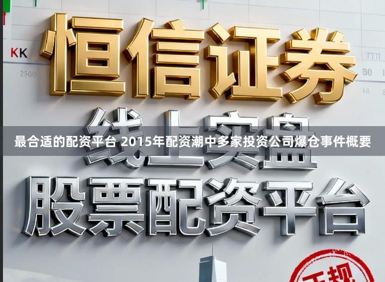 最合适的配资平台 2015年配资潮中多家投资公司爆仓事件概要