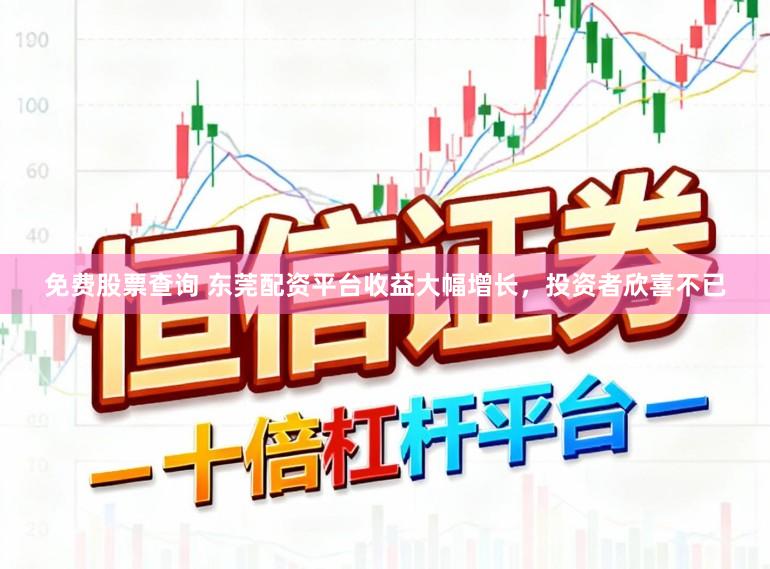 免费股票查询 东莞配资平台收益大幅增长，投资者欣喜不已