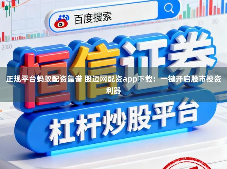 正规平台蚂蚁配资靠谱 股迈网配资app下载：一键开启股市投资利器