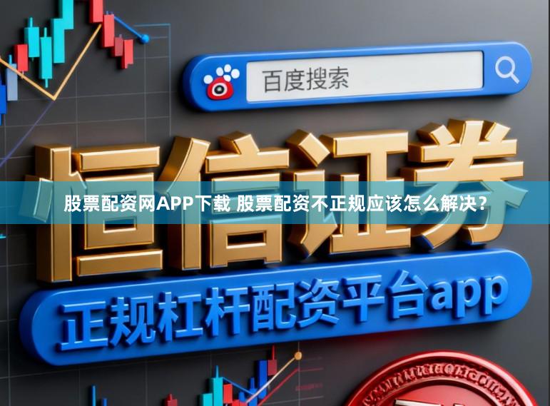 股票配资网APP下载 股票配资不正规应该怎么解决？