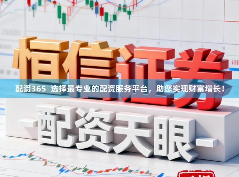 配资365  选择最专业的配资服务平台，助您实现财富增长！