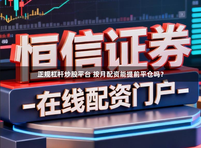 正规杠杆炒股平台 按月配资能提前平仓吗？
