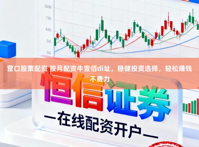 营口股票配资 按月配资牛壹佰di址，稳健投资选择，轻松赚钱不费力