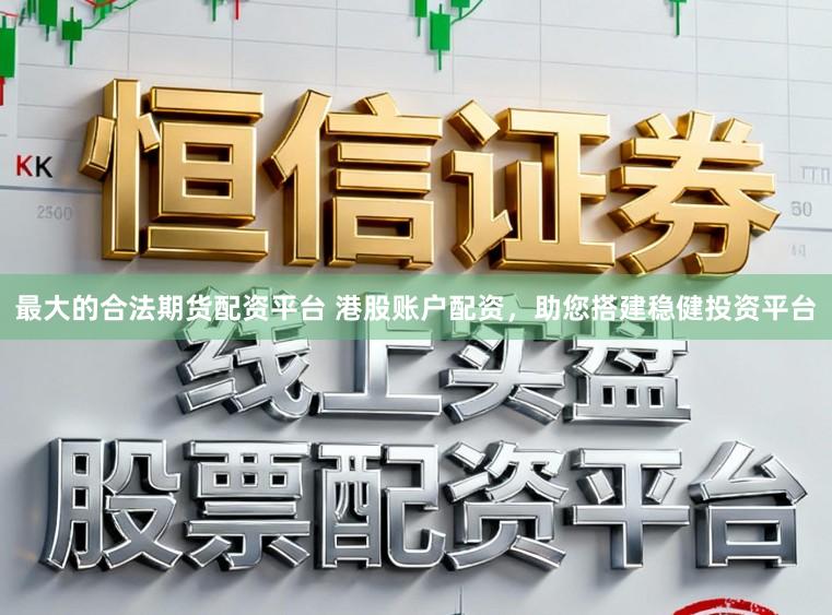 最大的合法期货配资平台 港股账户配资，助您搭建稳健投资平台