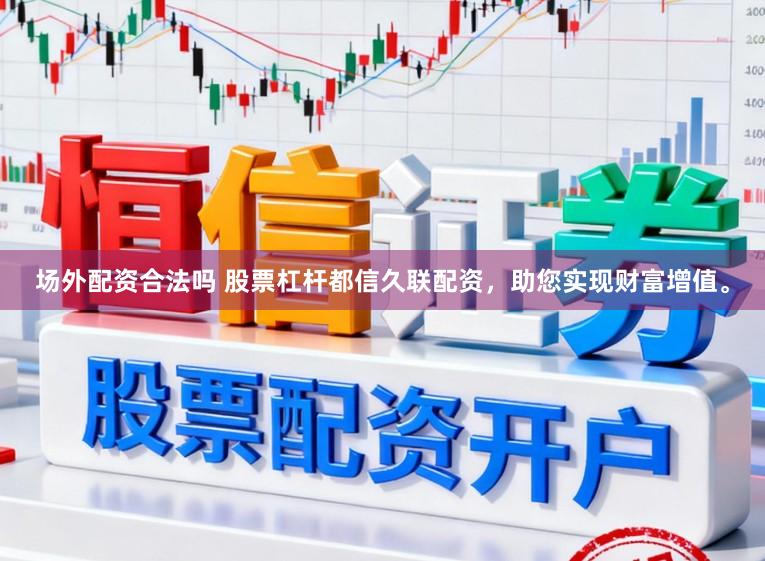 场外配资合法吗 股票杠杆都信久联配资，助您实现财富增值。
