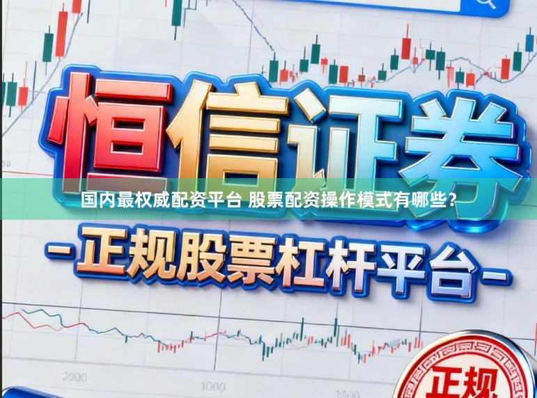 国内最权威配资平台 股票配资操作模式有哪些？