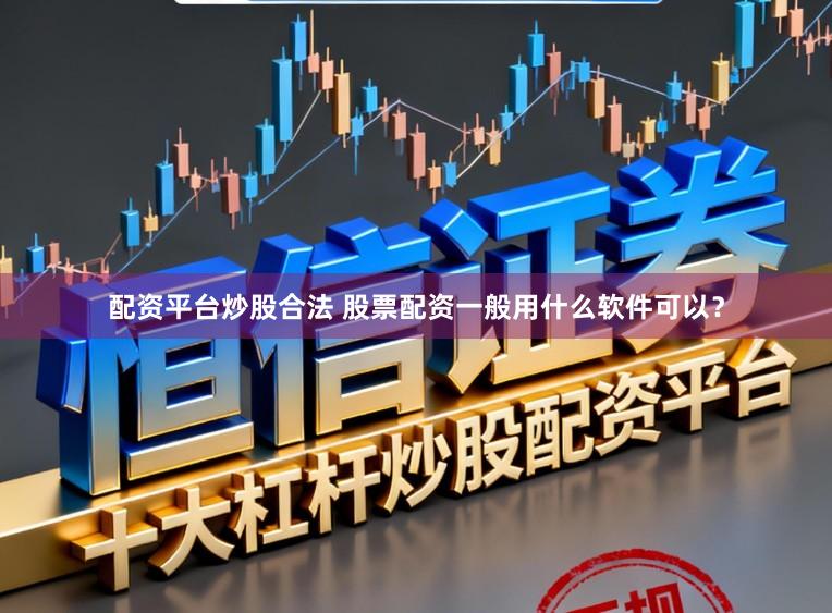 配资平台炒股合法 股票配资一般用什么软件可以？