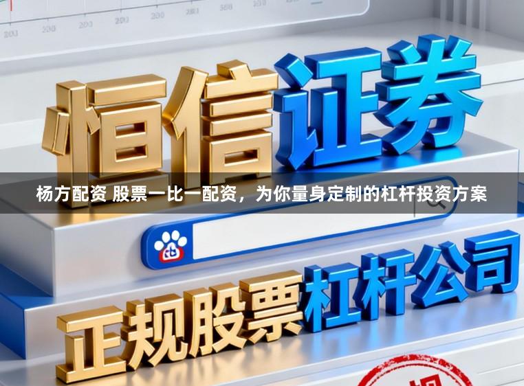 杨方配资 股票一比一配资，为你量身定制的杠杆投资方案