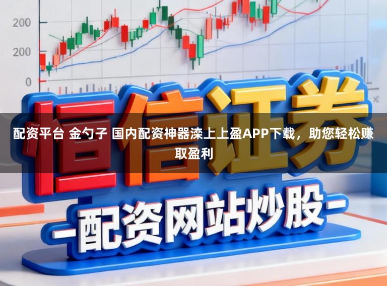配资平台 金勺子 国内配资神器滦上上盈APP下载，助您轻松赚取盈利