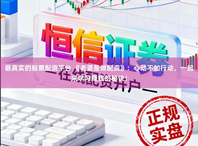 最真实的股票配资平台 《老婆是做配资》：心动不如行动，一起来学习赚钱的秘诀！