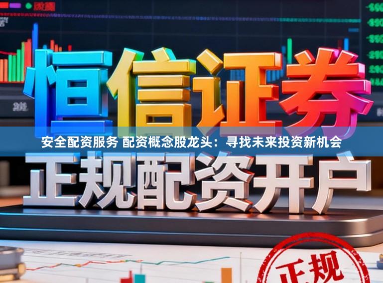 安全配资服务 配资概念股龙头：寻找未来投资新机会