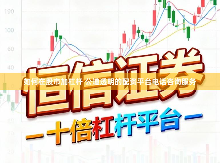 如何在股市加杠杆 公道透明的配资平台电话咨询服务