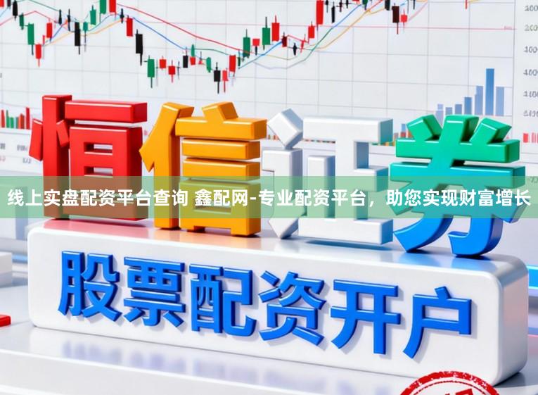 线上实盘配资平台查询 鑫配网-专业配资平台，助您实现财富增长