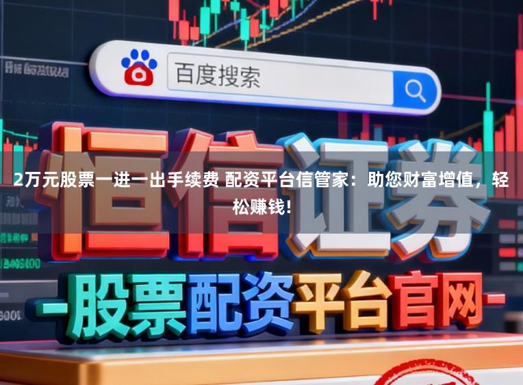 2万元股票一进一出手续费 配资平台信管家：助您财富增值，轻松赚钱!