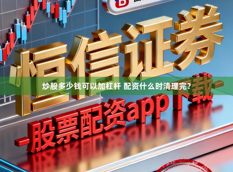 炒股多少钱可以加杠杆 配资什么时清理完？
