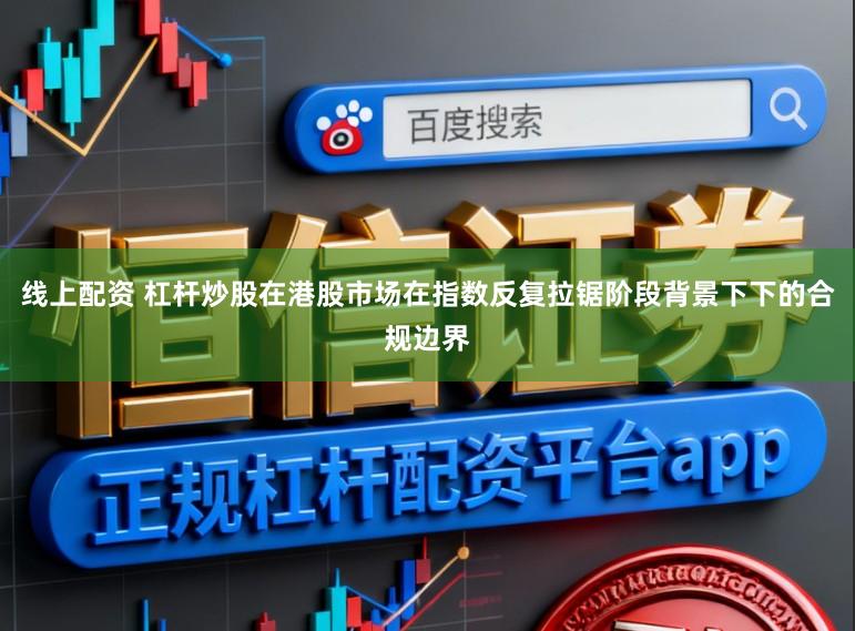 线上配资 杠杆炒股在港股市场在指数反复拉锯阶段背景下下的合规边界