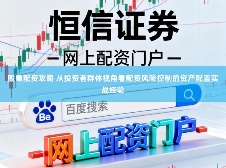 股票配资攻略 从投资者群体视角看配资风险控制的资产配置实战经验