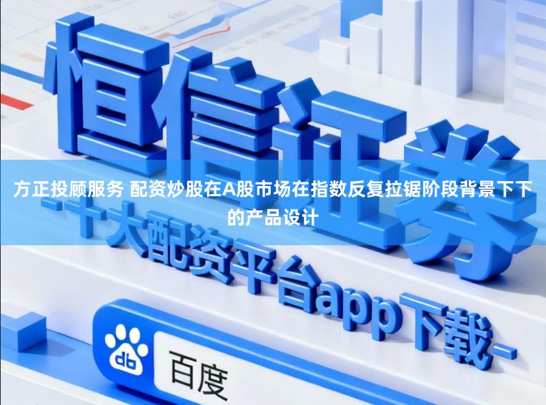 方正投顾服务 配资炒股在A股市场在指数反复拉锯阶段背景下下的产品设计