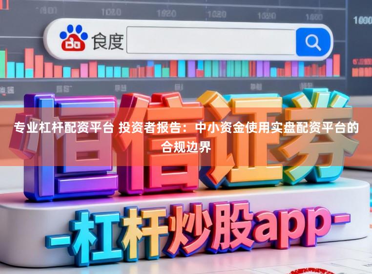 专业杠杆配资平台 投资者报告：中小资金使用实盘配资平台的合规边界