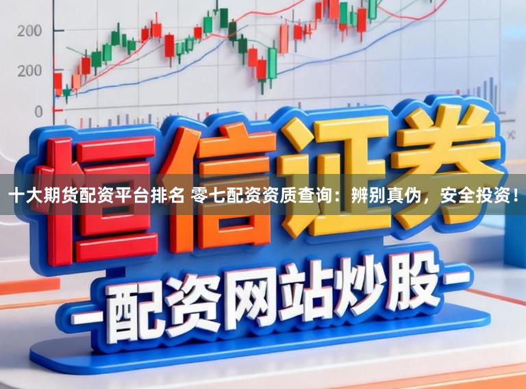 十大期货配资平台排名 零七配资资质查询：辨别真伪，安全投资！