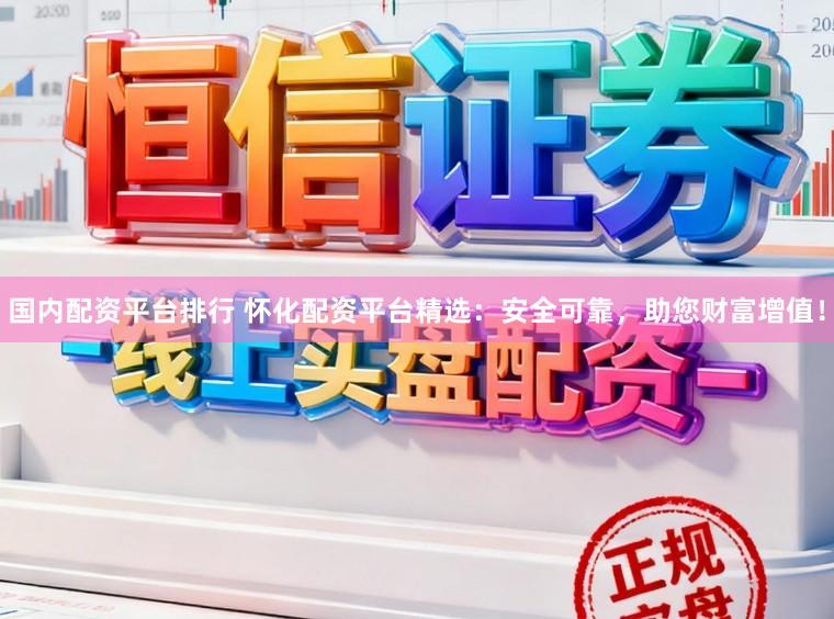 国内配资平台排行 怀化配资平台精选：安全可靠，助您财富增值！