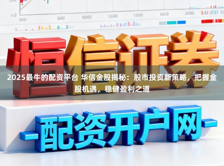 2025最牛的配资平台 华信金股揭秘：股市投资新策略，把握金股机遇，稳健盈利之道