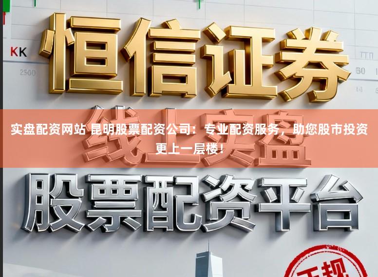 实盘配资网站 昆明股票配资公司：专业配资服务，助您股市投资更上一层楼！