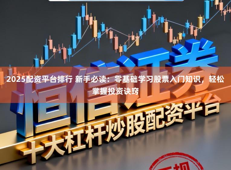2025配资平台排行 新手必读：零基础学习股票入门知识，轻松掌握投资诀窍