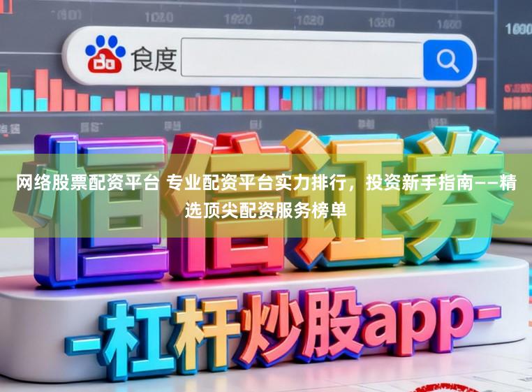 网络股票配资平台 专业配资平台实力排行，投资新手指南——精选顶尖配资服务榜单