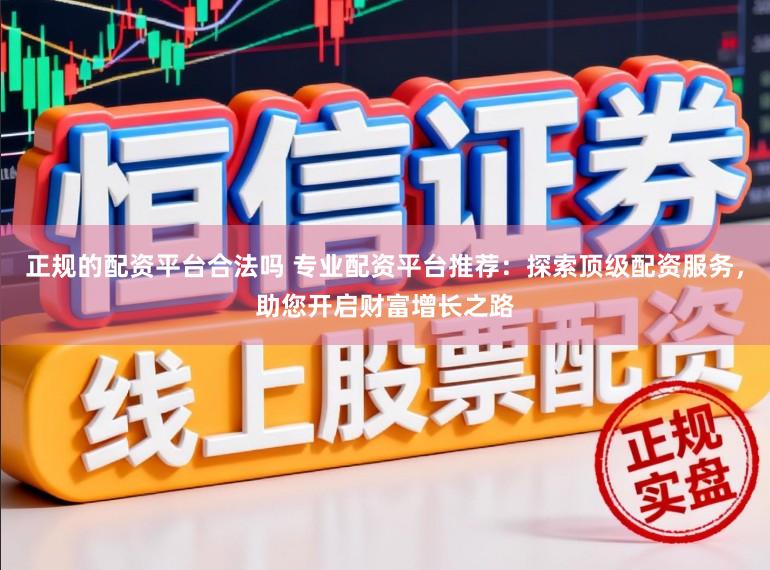 正规的配资平台合法吗 专业配资平台推荐：探索顶级配资服务，助您开启财富增长之路