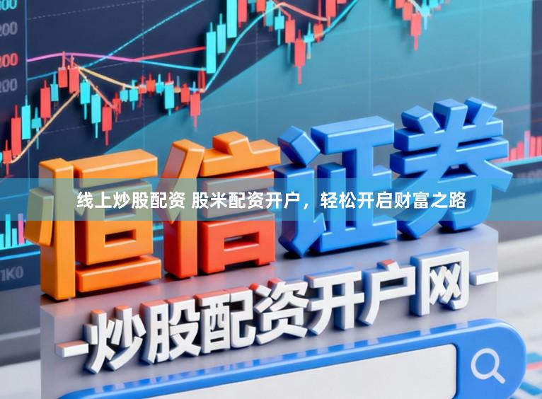 线上炒股配资 股米配资开户，轻松开启财富之路