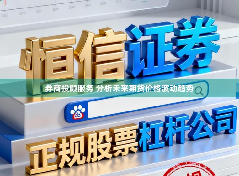 券商投顾服务 分析未来期货价格波动趋势