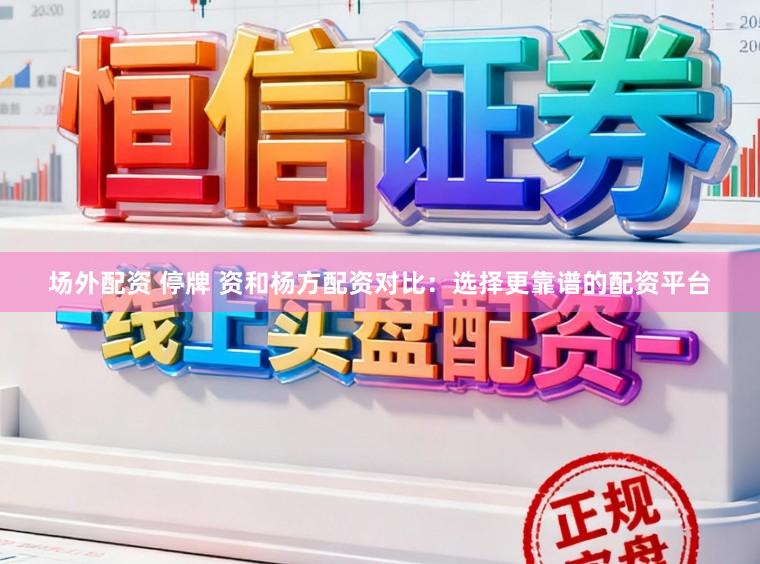 场外配资 停牌 资和杨方配资对比：选择更靠谱的配资平台