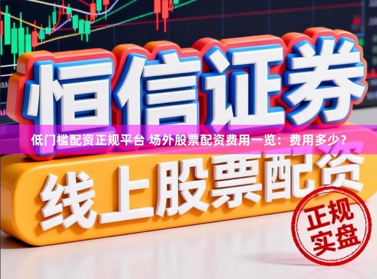 低门槛配资正规平台 场外股票配资费用一览：费用多少？