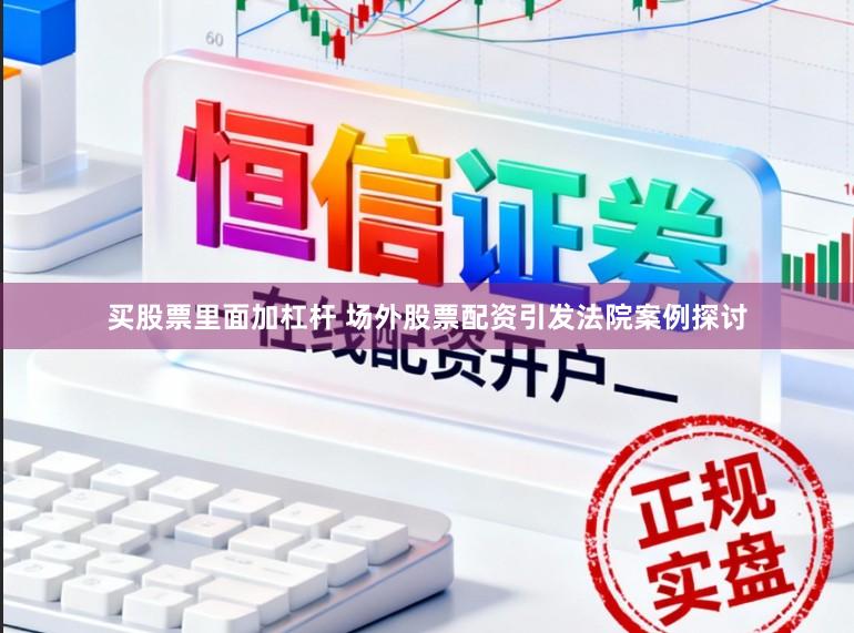 买股票里面加杠杆 场外股票配资引发法院案例探讨