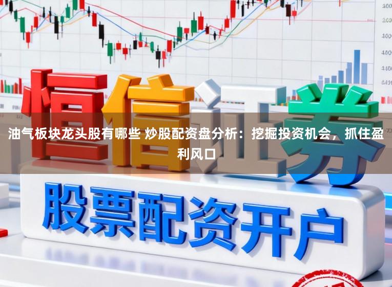 油气板块龙头股有哪些 炒股配资盘分析：挖掘投资机会，抓住盈利风口