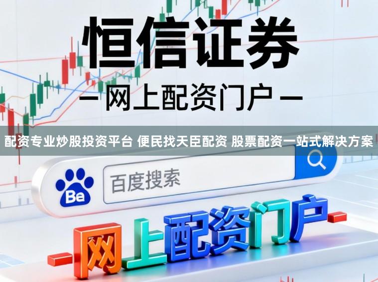 配资专业炒股投资平台 便民找天臣配资 股票配资一站式解决方案