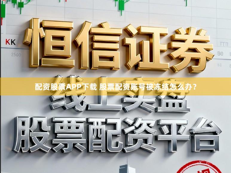 配资股票APP下载 股票配资账号被冻结怎么办？