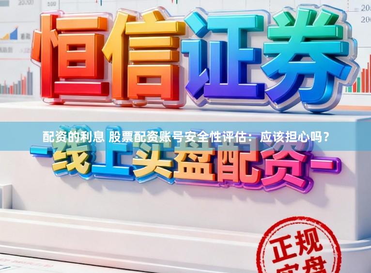 配资的利息 股票配资账号安全性评估：应该担心吗？